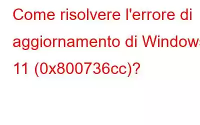 Come risolvere l'errore di aggiornamento di Windows 11 (0x800736cc)?