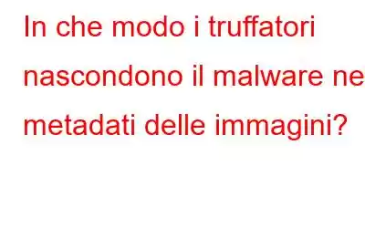 In che modo i truffatori nascondono il malware nei metadati delle immagini?