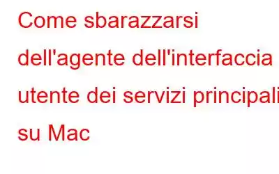 Come sbarazzarsi dell'agente dell'interfaccia utente dei servizi principali su Mac