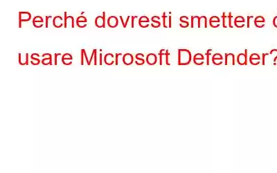 Perché dovresti smettere di usare Microsoft Defender?