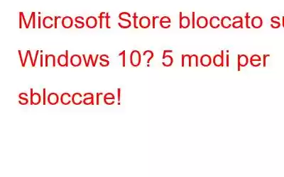 Microsoft Store bloccato su Windows 10? 5 modi per sbloccare!