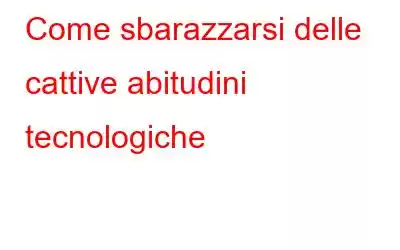 Come sbarazzarsi delle cattive abitudini tecnologiche