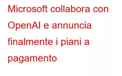 Microsoft collabora con OpenAI e annuncia finalmente i piani a pagamento