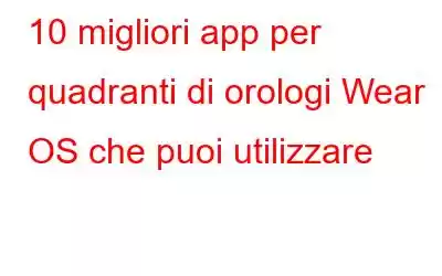 10 migliori app per quadranti di orologi Wear OS che puoi utilizzare