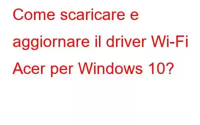 Come scaricare e aggiornare il driver Wi-Fi Acer per Windows 10?