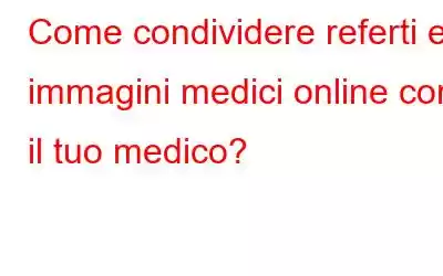 Come condividere referti e immagini medici online con il tuo medico?