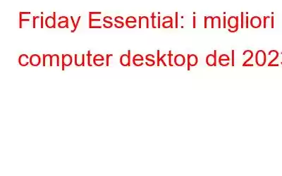 Friday Essential: i migliori computer desktop del 2023