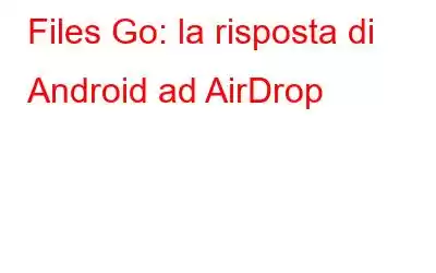 Files Go: la risposta di Android ad AirDrop