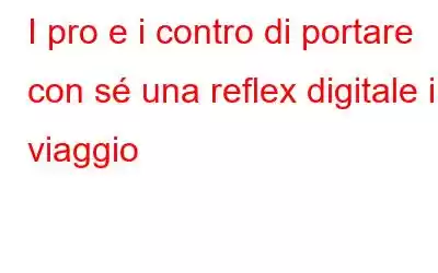 I pro e i contro di portare con sé una reflex digitale in viaggio