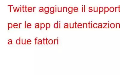 Twitter aggiunge il supporto per le app di autenticazione a due fattori