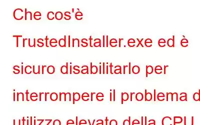 Che cos'è TrustedInstaller.exe ed è sicuro disabilitarlo per interrompere il problema di utilizzo elevato della CPU