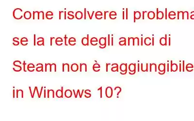 Come risolvere il problema se la rete degli amici di Steam non è raggiungibile in Windows 10?