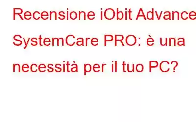 Recensione iObit Advanced SystemCare PRO: è una necessità per il tuo PC?