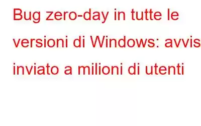 Bug zero-day in tutte le versioni di Windows: avviso inviato a milioni di utenti