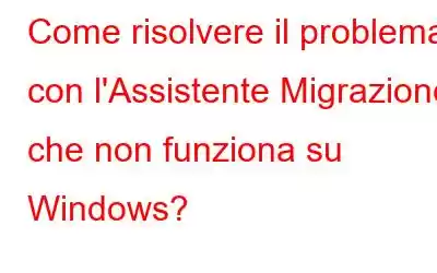 Come risolvere il problema con l'Assistente Migrazione che non funziona su Windows?