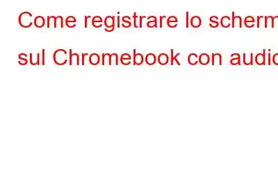 Come registrare lo schermo sul Chromebook con audio