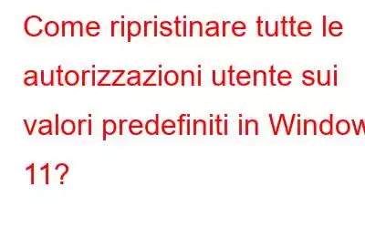 Come ripristinare tutte le autorizzazioni utente sui valori predefiniti in Windows 11?