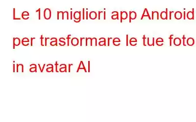 Le 10 migliori app Android per trasformare le tue foto in avatar AI