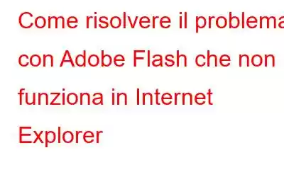 Come risolvere il problema con Adobe Flash che non funziona in Internet Explorer