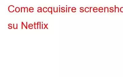 Come acquisire screenshot su Netflix