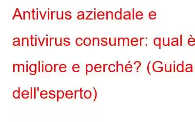 Antivirus aziendale e antivirus consumer: qual è il migliore e perché? (Guida dell'esperto)