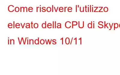 Come risolvere l'utilizzo elevato della CPU di Skype in Windows 10/11