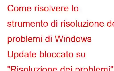 Come risolvere lo strumento di risoluzione dei problemi di Windows Update bloccato su 