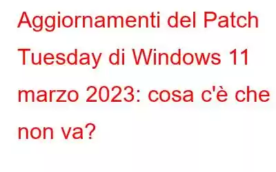 Aggiornamenti del Patch Tuesday di Windows 11 marzo 2023: cosa c'è che non va?