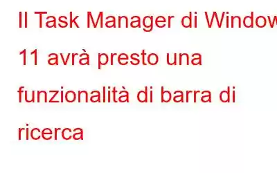 Il Task Manager di Windows 11 avrà presto una funzionalità di barra di ricerca