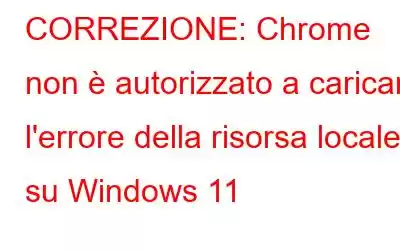 CORREZIONE: Chrome non è autorizzato a caricare l'errore della risorsa locale su Windows 11