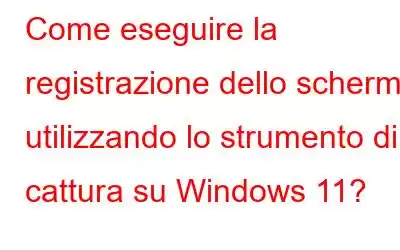 Come eseguire la registrazione dello schermo utilizzando lo strumento di cattura su Windows 11?