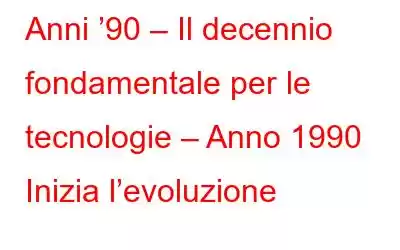 Anni ’90 – Il decennio fondamentale per le tecnologie – Anno 1990 Inizia l’evoluzione