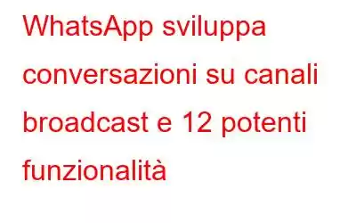 WhatsApp sviluppa conversazioni su canali broadcast e 12 potenti funzionalità