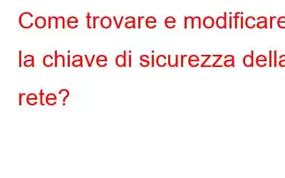 Come trovare e modificare la chiave di sicurezza della rete?