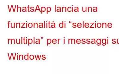 WhatsApp lancia una funzionalità di “selezione multipla” per i messaggi su Windows