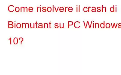 Come risolvere il crash di Biomutant su PC Windows 10?