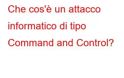 Che cos'è un attacco informatico di tipo Command and Control?