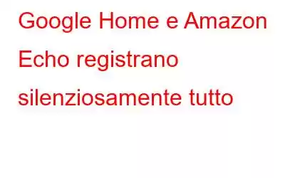 Google Home e Amazon Echo registrano silenziosamente tutto