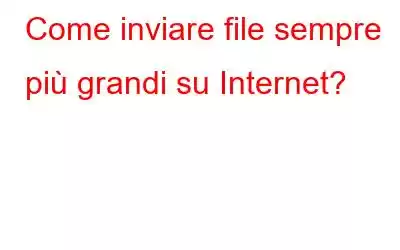 Come inviare file sempre più grandi su Internet?