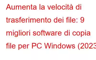 Aumenta la velocità di trasferimento dei file: 9 migliori software di copia file per PC Windows (2023)