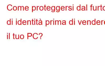 Come proteggersi dal furto di identità prima di vendere il tuo PC?