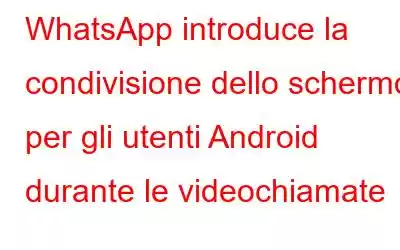 WhatsApp introduce la condivisione dello schermo per gli utenti Android durante le videochiamate