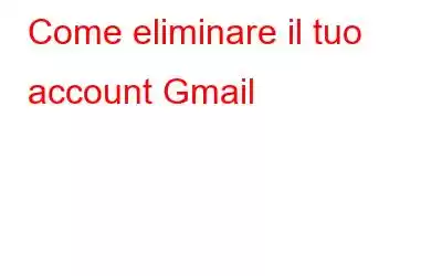 Come eliminare il tuo account Gmail