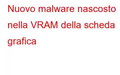 Nuovo malware nascosto nella VRAM della scheda grafica