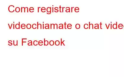 Come registrare videochiamate o chat video su Facebook