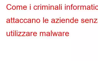 Come i criminali informatici attaccano le aziende senza utilizzare malware