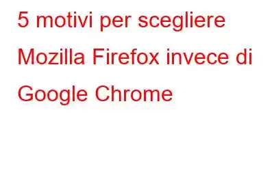 5 motivi per scegliere Mozilla Firefox invece di Google Chrome