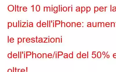 Oltre 10 migliori app per la pulizia dell'iPhone: aumenta le prestazioni dell'iPhone/iPad del 50% e oltre!