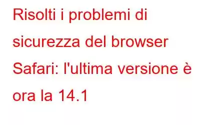 Risolti i problemi di sicurezza del browser Safari: l'ultima versione è ora la 14.1