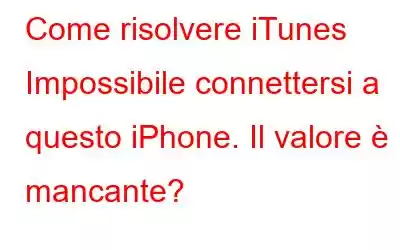 Come risolvere iTunes Impossibile connettersi a questo iPhone. Il valore è mancante?